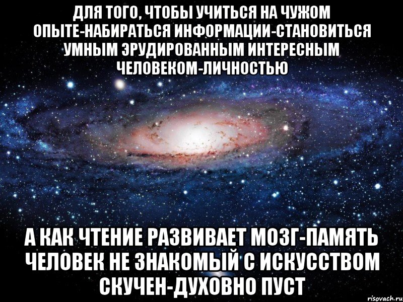 для того, чтобы учиться на чужом опыте-набираться информации-становиться умным эрудированным интересным человеком-личностью а как чтение развивает мозг-память человек не знакомый с искусством скучен-духовно пуст, Мем Вселенная