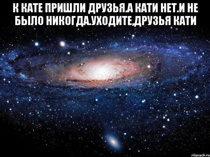 к кате пришли друзья.а кати нет.и не было никогда.уходите,друзья кати , Мем Вселенная