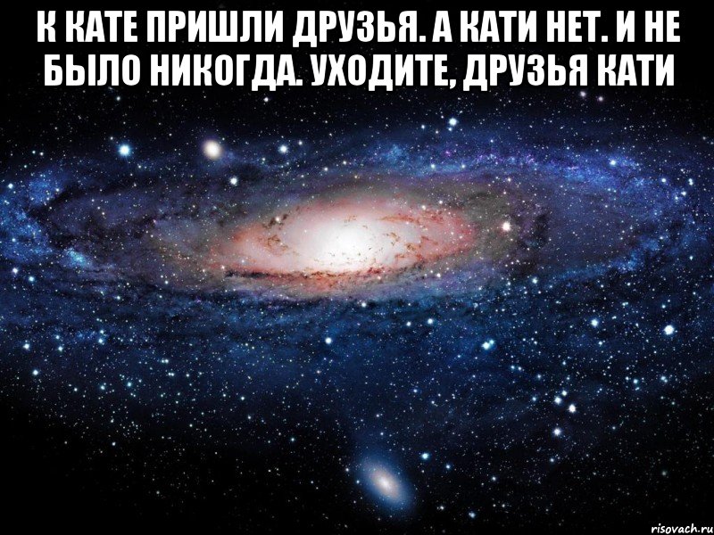 к кате пришли друзья. а кати нет. и не было никогда. уходите, друзья кати , Мем Вселенная