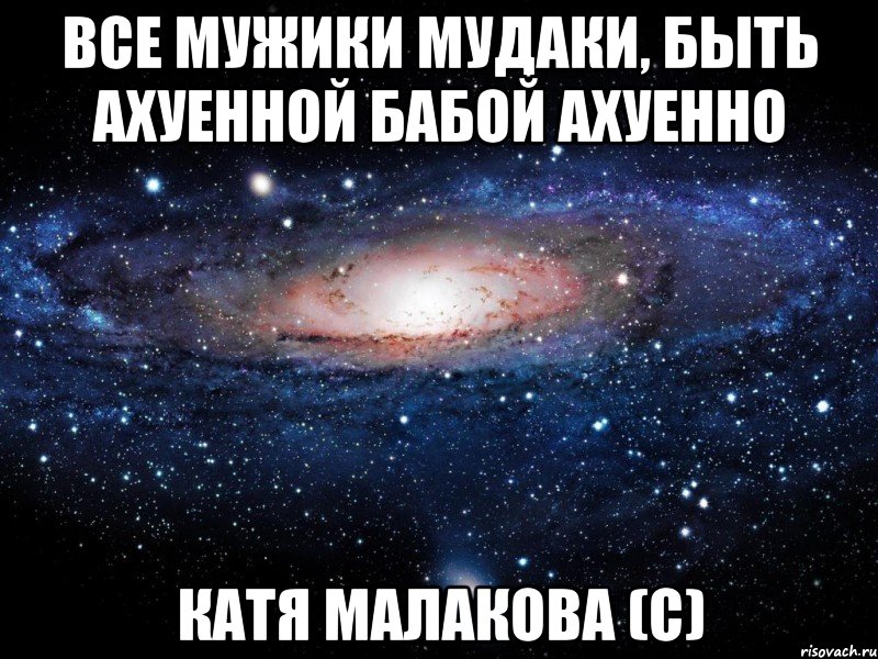 все мужики мудаки, быть ахуенной бабой ахуенно катя малакова (с), Мем Вселенная