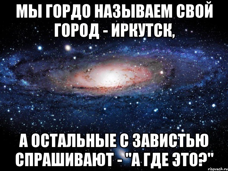 мы гордо называем свой город - иркутск, а остальные с завистью спрашивают - "а где это?", Мем Вселенная