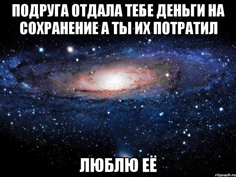 подруга отдала тебе деньги на сохранение а ты их потратил люблю её, Мем Вселенная