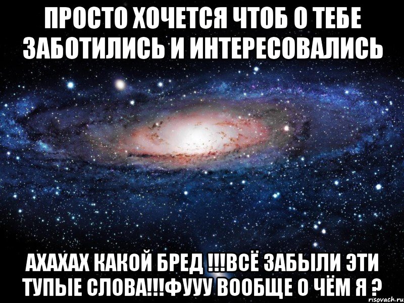 просто хочется чтоб о тебе заботились и интересовались ахахах какой бред !!!всё забыли эти тупые слова!!!фууу вообще о чём я ?, Мем Вселенная