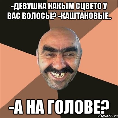 -девушка какым сцвето у вас волосы? -каштановые.. -а на голове?, Мем Я твой дом труба шатал