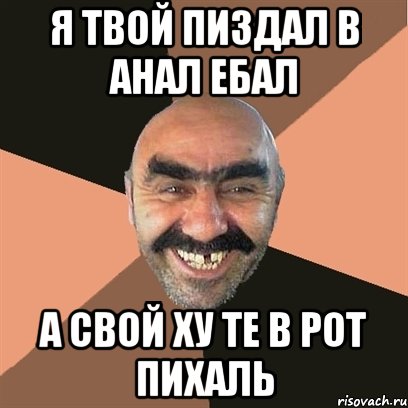 я твой пиздал в анал ебал а свой ху те в рот пихаль, Мем Я твой дом труба шатал