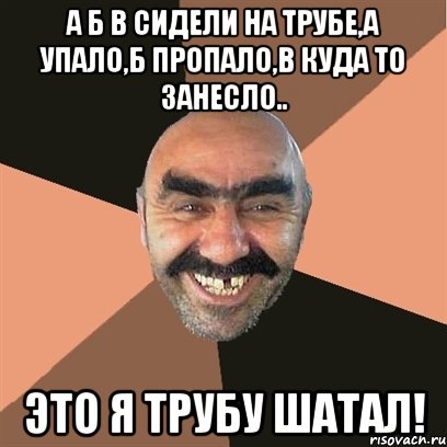 а б в сидели на трубе,а упало,б пропало,в куда то занесло.. это я трубу шатал!, Мем Я твой дом труба шатал