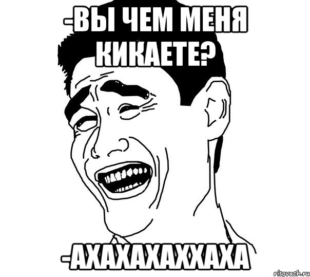 -вы чем меня кикаете? -ахахахаххаха, Мем Яо минг