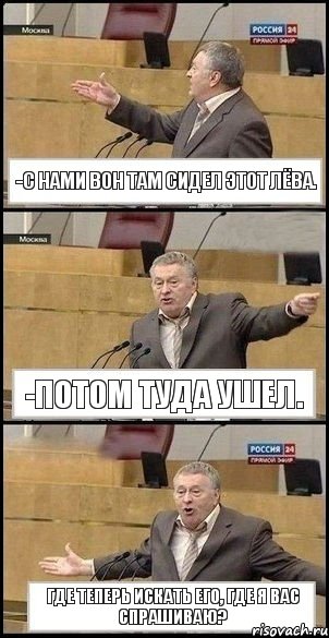 -с нами вон там сидел этот Лёва. -потом туда ушел. где теперь искать его, где я вас спрашиваю?