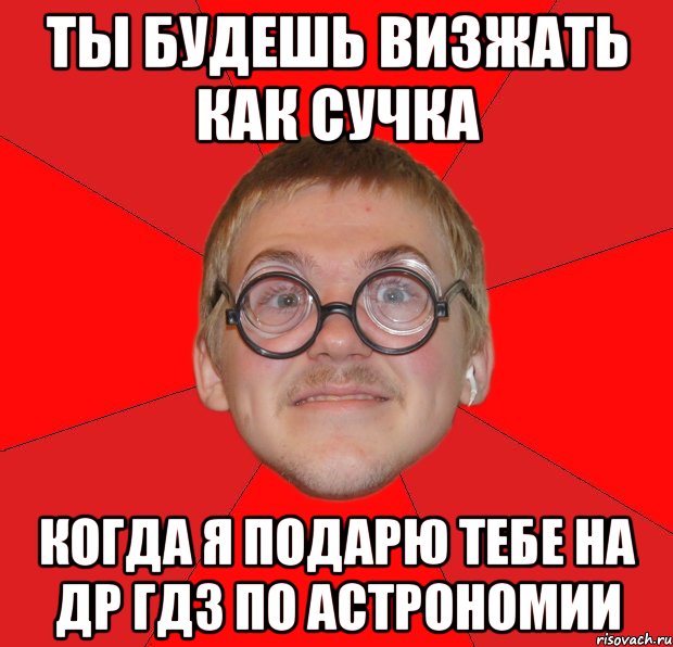 ты будешь визжать как сучка когда я подарю тебе на др гдз по астрономии, Мем Злой Типичный Ботан