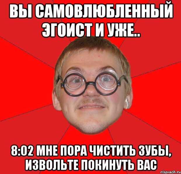 вы самовлюбленный эгоист и уже.. 8:02 мне пора чистить зубы, извольте покинуть вас, Мем Злой Типичный Ботан