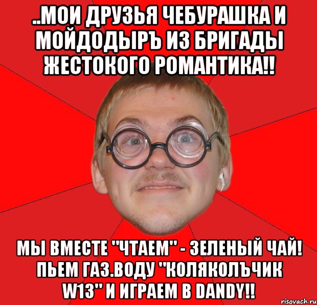 ..мои друзья чебурашка и мойдодыръ из бригады жестокого романтика!! мы вместе "чтаем" - зеленый чай! пьем газ.воду "коляколъчик w13" и играем в dandy!!, Мем Злой Типичный Ботан