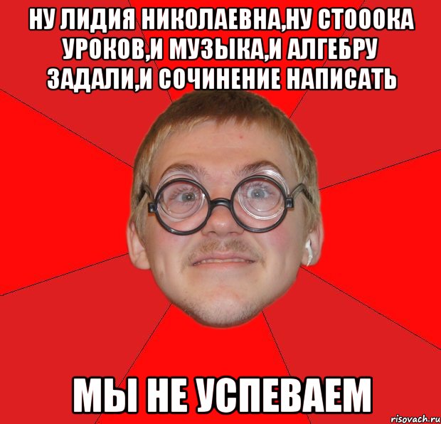 ну лидия николаевна,ну стооока уроков,и музыка,и алгебру задали,и сочинение написать мы не успеваем, Мем Злой Типичный Ботан