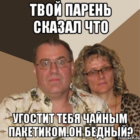 твой парень сказал что угостит тебя чайным пакетиком.он бедный?, Мем  Злые родители