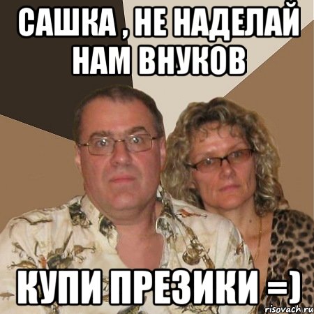 сашка , не наделай нам внуков купи презики =), Мем  Злые родители