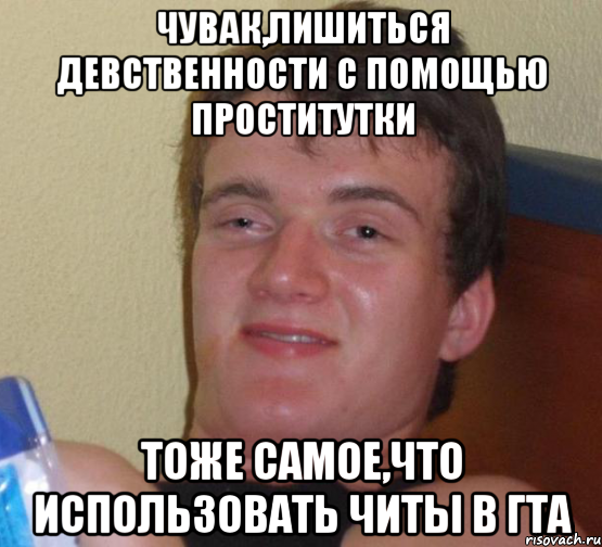 чувак,лишиться девственности с помощью проститутки тоже самое,что использовать читы в гта