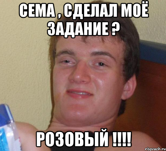 сема , сделал моё задание ? розовый !!!