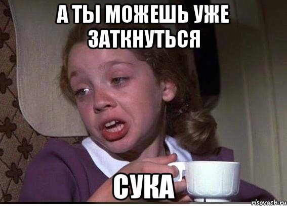 а ты можешь уже заткнуться сука