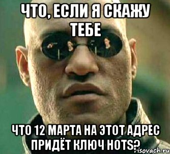 что, если я скажу тебе что 12 марта на этот адрес придёт ключ hots?