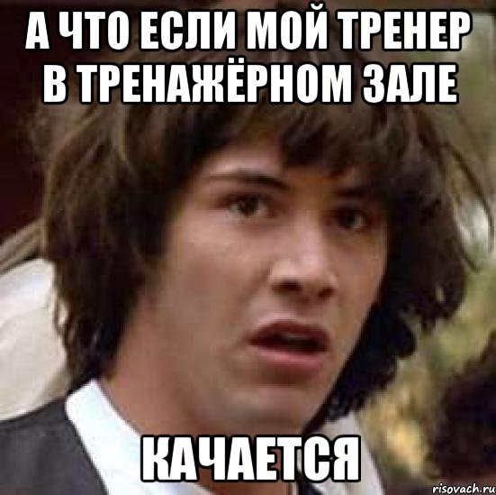 а что если мой тренер в тренажёрном зале качается, Мем А что если (Киану Ривз)