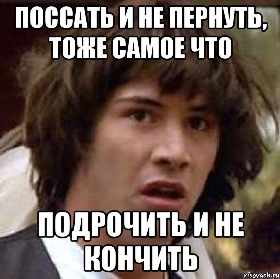 поссать и не пернуть, тоже самое что подрочить и не кончить, Мем А что если (Киану Ривз)