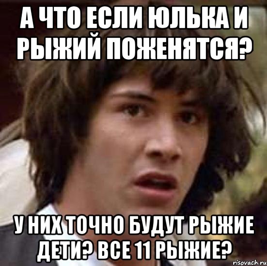 а что если юлька и рыжий поженятся? у них точно будут рыжие дети? все 11 рыжие?, Мем А что если (Киану Ривз)