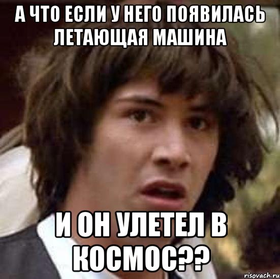 а что если у него появилась летающая машина и он улетел в космос??, Мем А что если (Киану Ривз)