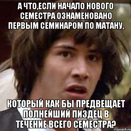 а что,если начало нового семестра ознаменовано первым семинаром по матану, который как бы предвещает полнейший пиздец в течение всего семестра?, Мем А что если (Киану Ривз)