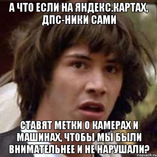 а что если на яндекс.картах, дпс-ники сами ставят метки о камерах и машинах, чтобы мы были внимательнее и не нарушали?, Мем А что если (Киану Ривз)