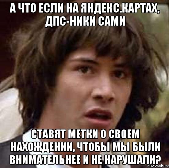 а что если на яндекс.картах, дпс-ники сами ставят метки о своем нахождении, чтобы мы были внимательнее и не нарушали?, Мем А что если (Киану Ривз)