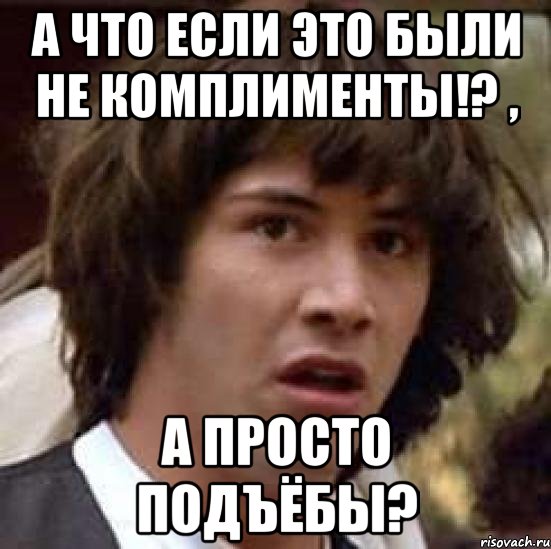 а что если это были не комплименты!? , а просто подъёбы?, Мем А что если (Киану Ривз)