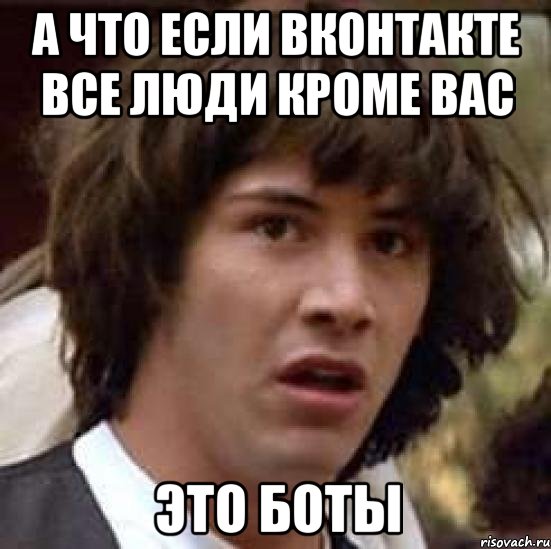 а что если вконтакте все люди кроме вас это боты, Мем А что если (Киану Ривз)