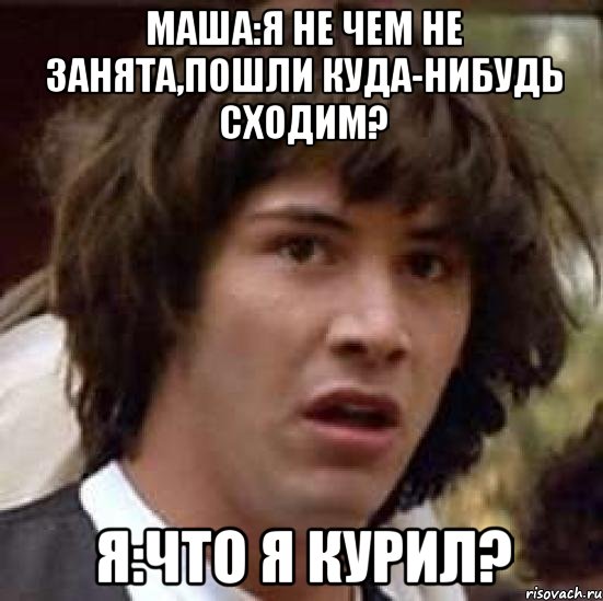 маша:я не чем не занята,пошли куда-нибудь сходим? я:что я курил?, Мем А что если (Киану Ривз)