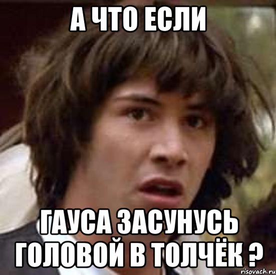 а что если гауса засунусь головой в толчёк ?, Мем А что если (Киану Ривз)