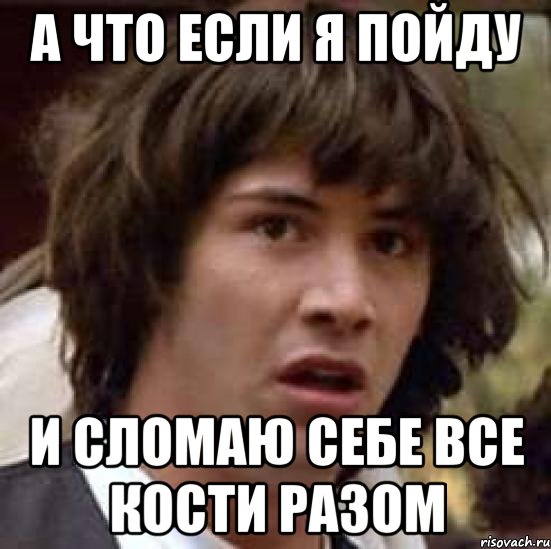 а что если я пойду и сломаю себе все кости разом, Мем А что если (Киану Ривз)