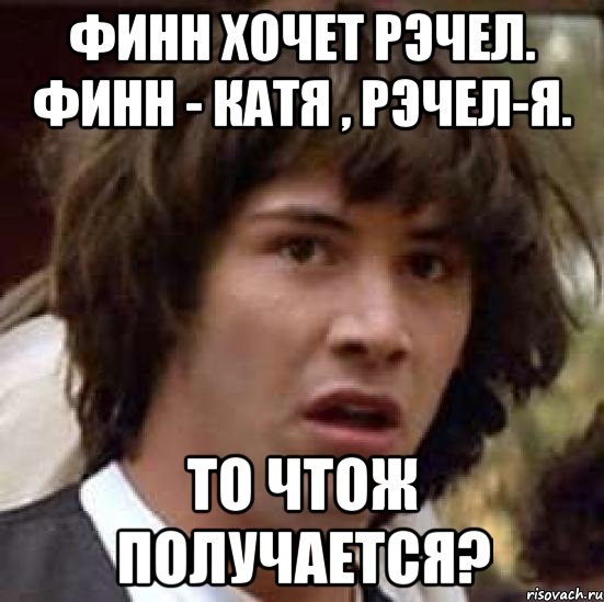 финн хочет рэчел. финн - катя , рэчел-я. то чтож получается?, Мем А что если (Киану Ривз)