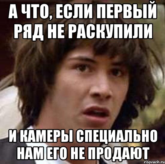 а что, если первый ряд не раскупили и камеры специально нам его не продают, Мем А что если (Киану Ривз)