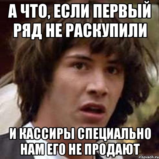 а что, если первый ряд не раскупили и кассиры специально нам его не продают, Мем А что если (Киану Ривз)