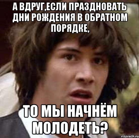 а вдруг,если праздновать дни рождения в обратном порядке, то мы начнём молодеть?, Мем А что если (Киану Ривз)