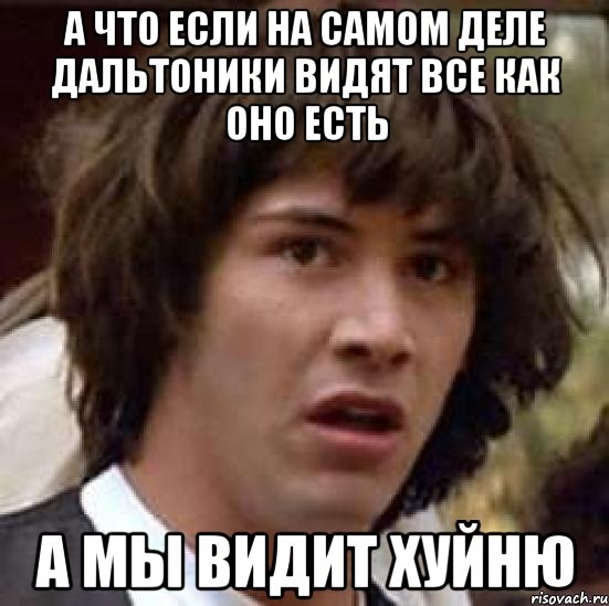 а что если на самом деле дальтоники видят все как оно есть а мы видит хуйню, Мем А что если (Киану Ривз)