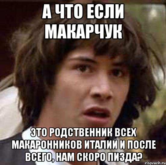 а что если макарчук это родственник всех макаронников италии и после всего, нам скоро пизда?, Мем А что если (Киану Ривз)