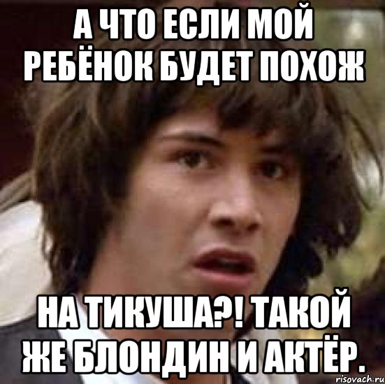 а что если мой ребёнок будет похож на тикуша?! такой же блондин и актёр., Мем А что если (Киану Ривз)