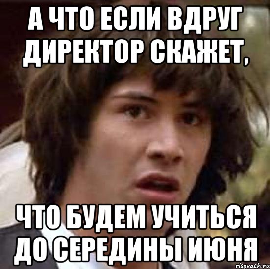 а что если вдруг директор скажет, что будем учиться до середины июня, Мем А что если (Киану Ривз)