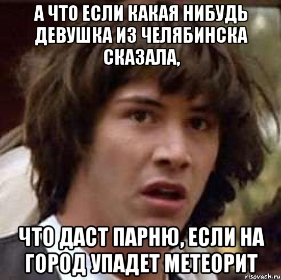 а что если какая нибудь девушка из челябинска сказала, что даст парню, если на город упадет метеорит, Мем А что если (Киану Ривз)