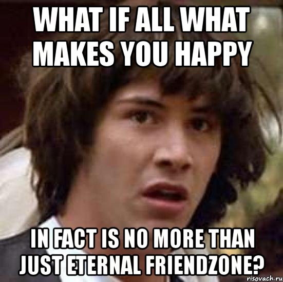 what if all what makes you happy in fact is no more than just eternal friendzone?, Мем А что если (Киану Ривз)