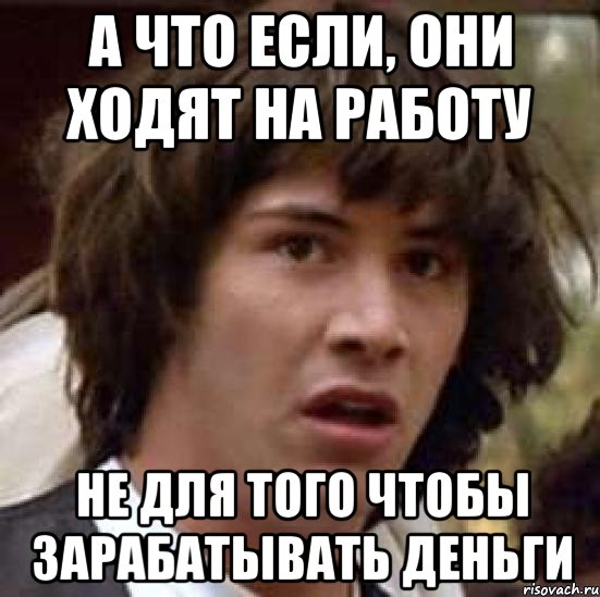 а что если, они ходят на работу не для того чтобы зарабатывать деньги, Мем А что если (Киану Ривз)