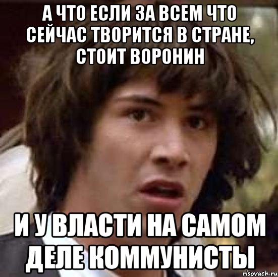 а что если за всем что сейчас творится в стране, стоит воронин и у власти на самом деле коммунисты, Мем А что если (Киану Ривз)