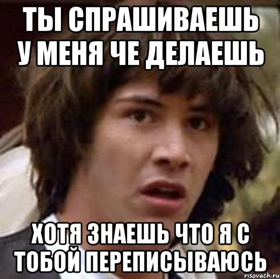 ты спрашиваешь у меня че делаешь хотя знаешь что я с тобой переписываюсь, Мем А что если (Киану Ривз)