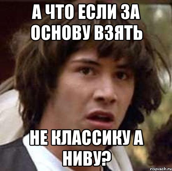 а что если за основу взять не классику а ниву?, Мем А что если (Киану Ривз)