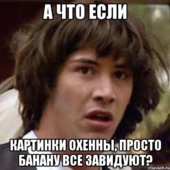 а что если картинки охенны, просто банану все завидуют?, Мем А что если (Киану Ривз)