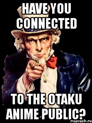 have you connected to the otaku anime public?